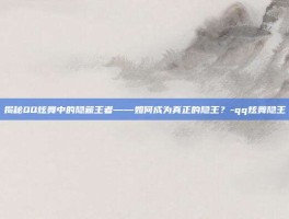 揭秘QQ炫舞中的隐藏王者——如何成为真正的隐王？-qq炫舞隐王