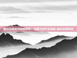 魔尔庄园游戏深度解析，攻略与技巧全指南-魔尔庄园游戏