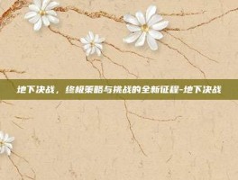 地下决战，终极策略与挑战的全新征程-地下决战