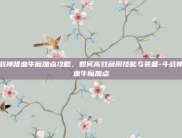斗战神嗜血牛魔加点攻略，如何高效利用技能与装备-斗战神嗜血牛魔加点