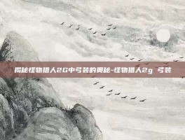 揭秘怪物猎人2G中弓装的奥秘-怪物猎人2g 弓装
