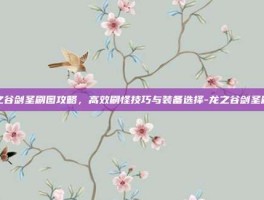 龙之谷剑圣刷图攻略，高效刷怪技巧与装备选择-龙之谷剑圣刷图