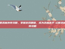 幻想武林外传攻略，掌握游戏精髓，成为武林高手-幻想武林外传攻略