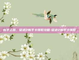 新手上路，征途2新手卡领取攻略-征途2新手卡领取