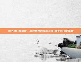 狮子拱门观景点，游戏世界的探险之旅-狮子拱门观景点