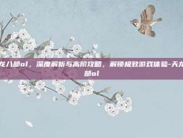 天龙八部ol，深度解析与高阶攻略，解锁极致游戏体验-天龙八部ol