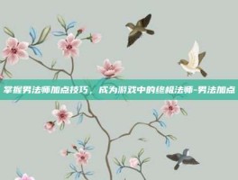 掌握男法师加点技巧，成为游戏中的终极法师-男法加点