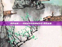 西瓦幽鬼——揭秘游戏中的神秘存在-西瓦幽鬼
