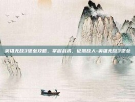 英雄无敌3堡垒攻略，掌握战术，征服敌人-英雄无敌3堡垒