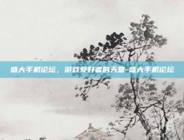 盛大手机论坛，游戏爱好者的天堂-盛大手机论坛