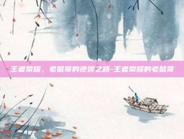 王者荣耀，老鼠哥的逆袭之路-王者荣耀的老鼠哥