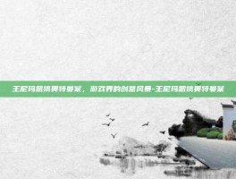 王尼玛恶搞奥特曼案，游戏界的创意风暴-王尼玛恶搞奥特曼案