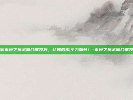 掌握永恒之塔武器合成技巧，让你的战斗力飙升！-永恒之塔武器合成技巧