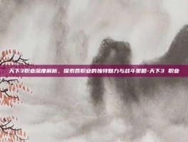 天下3职业深度解析，探索各职业的独特魅力与战斗策略-天下3 职业