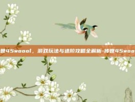 传世45woool，游戏玩法与进阶攻略全解析-传世45woool