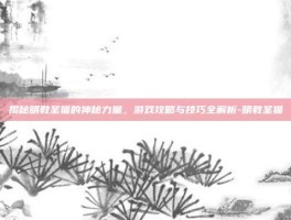 揭秘明教圣猫的神秘力量，游戏攻略与技巧全解析-明教圣猫