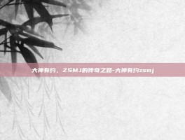 大神有约，ZSMJ的传奇之路-大神有约zsmj
