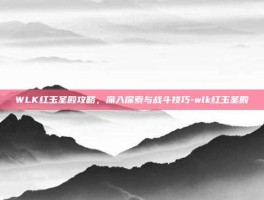 WLK红玉圣殿攻略，深入探索与战斗技巧-wlk红玉圣殿