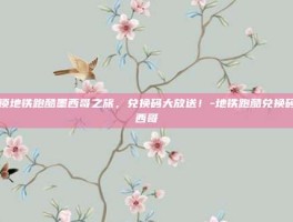 解锁地铁跑酷墨西哥之旅，兑换码大放送！-地铁跑酷兑换码墨西哥
