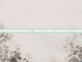 探索刺客信条3的服装世界，解锁你的专属装扮-刺客信条3怎么换服装