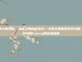 卡牌大师攻略，命运之牌由你掌控—卡牌大师崔斯特全攻略，从对线到Carry的终极指南