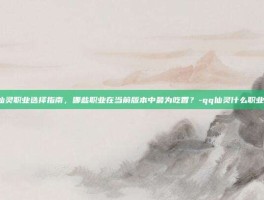 QQ仙灵职业选择指南，哪些职业在当前版本中最为吃香？-qq仙灵什么职业吃香