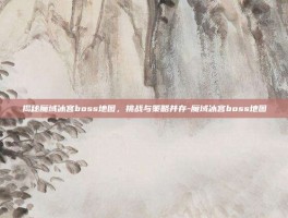 揭秘魔域冰宫boss地图，挑战与策略并存-魔域冰宫boss地图