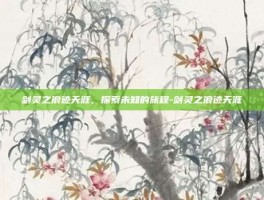 剑灵之浪迹天涯，探索未知的旅程-剑灵之浪迹天涯