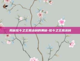 揭秘炫斗之王激活码的奥秘-炫斗之王激活码