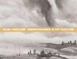 保卫萝卜挑战45攻略，揭秘游戏中的终极防线-保卫萝卜挑战45攻略