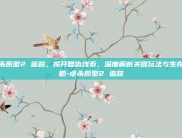 虐杀原型2 追踪，揭开复仇线索，深度解析关键玩法与生存策略-虐杀原型2 追踪