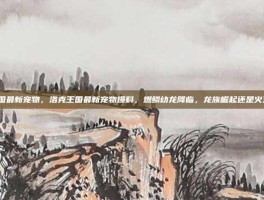 洛克王国最新宠物，洛克王国最新宠物爆料，燃鳞幼龙降临，龙族崛起还是火系新王？