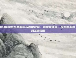 剑网3体验服全面解析与深度攻略，解锁新体验，探索新机遇-剑网3体验服