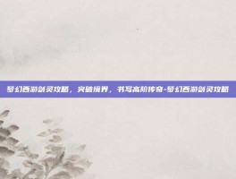 梦幻西游剑灵攻略，突破境界，书写高阶传奇-梦幻西游剑灵攻略