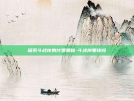 探索斗战神的付费奥秘-斗战神要钱吗
