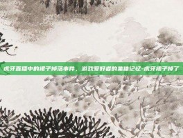 虎牙直播中的裙子掉落事件，游戏爱好者的集体记忆-虎牙裙子掉了