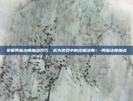 掌握男魔法师加点技巧，成为游戏中的终极法师！-男魔法师加点