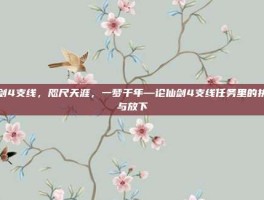 仙剑4支线，咫尺天涯，一梦千年—论仙剑4支线任务里的执念与放下