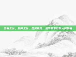 丑时之女，丑时之女，怨灵背后，是千年不散的人间剧痛