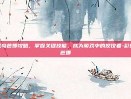 彩虹岛芭娜攻略，掌握关键技能，成为游戏中的佼佼者-彩虹岛芭娜