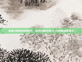 掌握九阴真经修罗刀，游戏攻略与技巧-九阴真经修罗刀