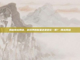 揭秘降龙网络，游戏界的新星还是昙花一现？-降龙网络