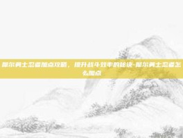 摩尔勇士忍者加点攻略，提升战斗效率的秘诀-摩尔勇士忍者怎么加点