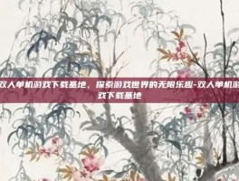 双人单机游戏下载基地，探索游戏世界的无限乐趣-双人单机游戏下载基地