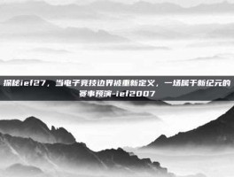 探秘ief27，当电子竞技边界被重新定义，一场属于新纪元的赛事预演-ief2007