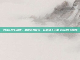 2KOL梦幻脚步，掌握游戏技巧，成为场上王者-2kol梦幻脚步