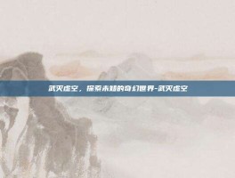 武灭虚空，探索未知的奇幻世界-武灭虚空