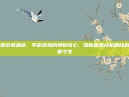 雷霆战机晶核，宇宙深处的神秘核心，探秘雷霆战机晶核的前世今生