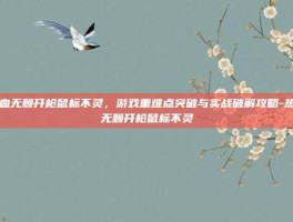 热血无赖开枪鼠标不灵，游戏重难点突破与实战破解攻略-热血无赖开枪鼠标不灵
