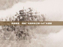 英雄联盟，揭秘厂长的传奇之路-lol厂长是谁